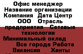 Офис-менеджер › Название организации ­ Компания "Дата Центр", ООО › Отрасль предприятия ­ Сетевые технологии › Минимальный оклад ­ 30 000 - Все города Работа » Вакансии   . Ханты-Мансийский,Советский г.